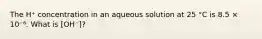 The H⁺ concentration in an aqueous solution at 25 °C is 8.5 × 10⁻⁶. What is [OH⁻]?