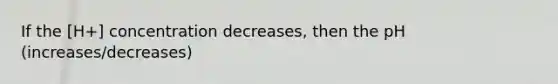 If the [H+] concentration decreases, then the pH (increases/decreases)