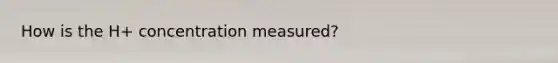 How is the H+ concentration measured?