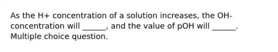 As the H+ concentration of a solution increases, the OH- concentration will ______, and the value of pOH will ______. Multiple choice question.