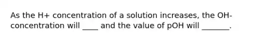 As the H+ concentration of a solution increases, the OH- concentration will ____ and the value of pOH will _______.