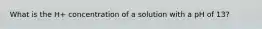 What is the H+ concentration of a solution with a pH of 13?