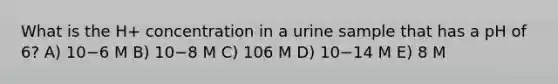 What is the H+ concentration in a urine sample that has a pH of 6? A) 10−6 M B) 10−8 M C) 106 M D) 10−14 M E) 8 M