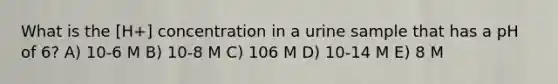 What is the [H+] concentration in a urine sample that has a pH of 6? A) 10-6 M B) 10-8 M C) 106 M D) 10-14 M E) 8 M