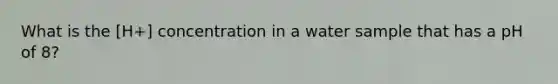 What is the [H+] concentration in a water sample that has a pH of 8?