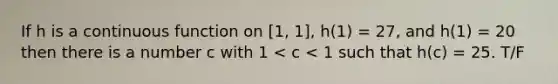 If h is a continuous function on [1, 1], h(1) = 27, and h(1) = 20 then there is a number c with 1 < c < 1 such that h(c) = 25. T/F