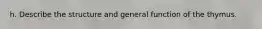 h. Describe the structure and general function of the thymus.