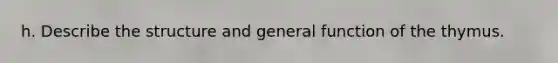 h. Describe the structure and general function of the thymus.