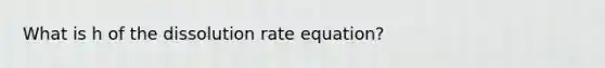 What is h of the dissolution rate equation?