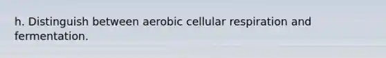 h. Distinguish between aerobic cellular respiration and fermentation.