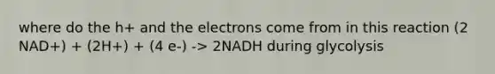 where do the h+ and the electrons come from in this reaction (2 NAD+) + (2H+) + (4 e-) -> 2NADH during glycolysis