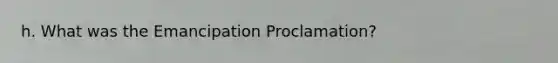 h. What was the Emancipation Proclamation?