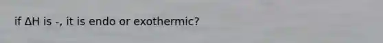 if ∆H is -, it is endo or exothermic?