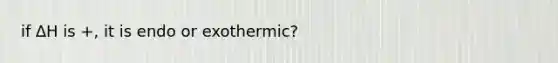 if ∆H is +, it is endo or exothermic?