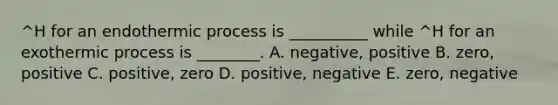 ^H for an endothermic process is __________ while ^H for an exothermic process is ________. A. negative, positive B. zero, positive C. positive, zero D. positive, negative E. zero, negative