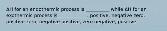 ΔH for an endothermic process is __________ while ΔH for an exothermic process is ____________. positive, negative zero, positive zero, negative positive, zero negative, positive