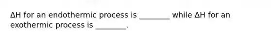 ΔH for an endothermic process is ________ while ΔH for an exothermic process is ________.