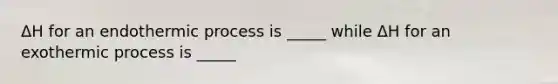 ΔH for an endothermic process is _____ while ΔH for an exothermic process is _____