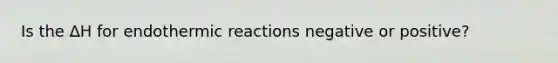 Is the ∆H for endothermic reactions negative or positive?