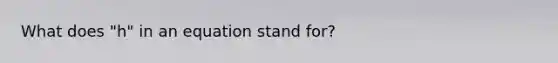 What does "h" in an equation stand for?