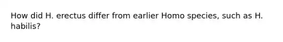 How did H. erectus differ from earlier Homo species, such as H. habilis?