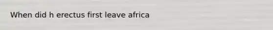 When did h erectus first leave africa