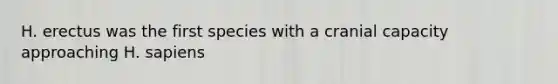 H. erectus was the first species with a cranial capacity approaching H. sapiens