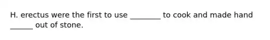 H. erectus were the first to use ________ to cook and made hand ______ out of stone.