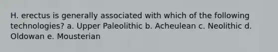 H. erectus is generally associated with which of the following technologies? a. Upper Paleolithic b. Acheulean c. Neolithic d. Oldowan e. Mousterian