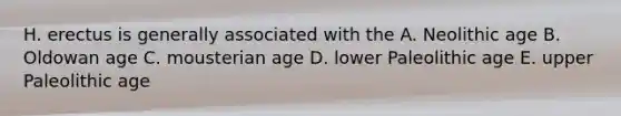 H. erectus is generally associated with the A. Neolithic age B. Oldowan age C. mousterian age D. lower Paleolithic age E. upper Paleolithic age