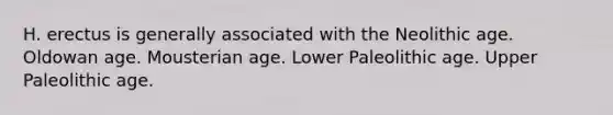 H. erectus is generally associated with the Neolithic age. Oldowan age. Mousterian age. Lower Paleolithic age. Upper Paleolithic age.