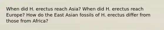 When did H. erectus reach Asia? When did H. erectus reach Europe? How do the East Asian fossils of H. erectus differ from those from Africa?