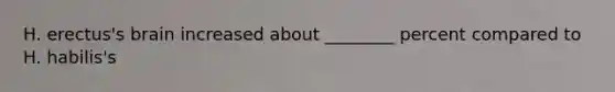 H. erectus's brain increased about ________ percent compared to H. habilis's
