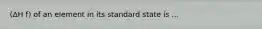 (ΔH f) of an element in its standard state is ...