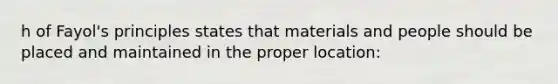 h of Fayol's principles states that materials and people should be placed and maintained in the proper location: