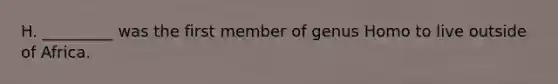 H. _________ was the first member of genus Homo to live outside of Africa.