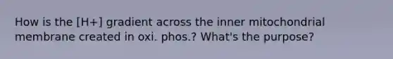 How is the [H+] gradient across the inner mitochondrial membrane created in oxi. phos.? What's the purpose?