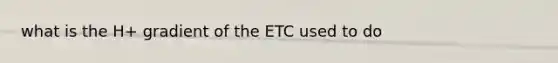 what is the H+ gradient of the ETC used to do