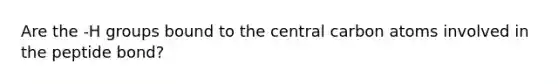 Are the -H groups bound to the central carbon atoms involved in the peptide bond?