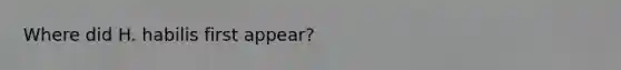 Where did H. habilis first appear?