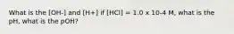 What is the [OH-] and [H+] if [HCl] = 1.0 x 10-4 M, what is the pH, what is the pOH?