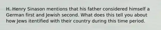 H. Henry Sinason mentions that his father considered himself a German first and Jewish second. What does this tell you about how Jews itentified with their country during this time period.