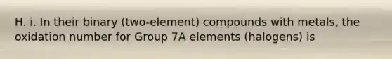 H. i. In their binary (two-element) compounds with metals, the oxidation number for Group 7A elements (halogens) is