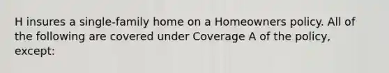 H insures a single-family home on a Homeowners policy. All of the following are covered under Coverage A of the policy, except: