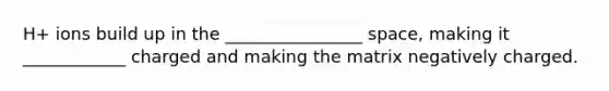 H+ ions build up in the ________________ space, making it ____________ charged and making the matrix negatively charged.