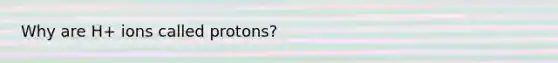 Why are H+ ions called protons?