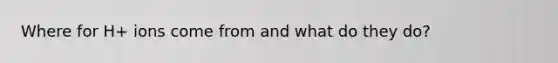 Where for H+ ions come from and what do they do?
