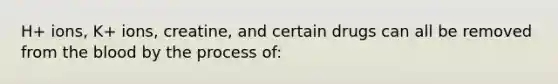 H+ ions, K+ ions, creatine, and certain drugs can all be removed from <a href='https://www.questionai.com/knowledge/k7oXMfj7lk-the-blood' class='anchor-knowledge'>the blood</a> by the process of: