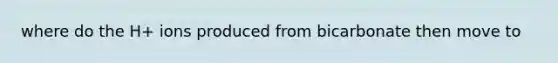 where do the H+ ions produced from bicarbonate then move to