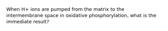 When H+ ions are pumped from the matrix to the intermembrane space in oxidative phosphorylation, what is the immediate result?